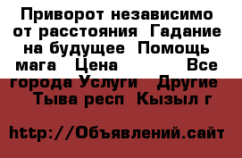 Приворот независимо от расстояния. Гадание на будущее. Помощь мага › Цена ­ 2 000 - Все города Услуги » Другие   . Тыва респ.,Кызыл г.